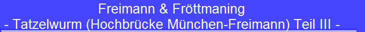 Freimann & Fröttmaning 
 - Tatzelwurm (Hochbrücke München-Freimann) Teil III -